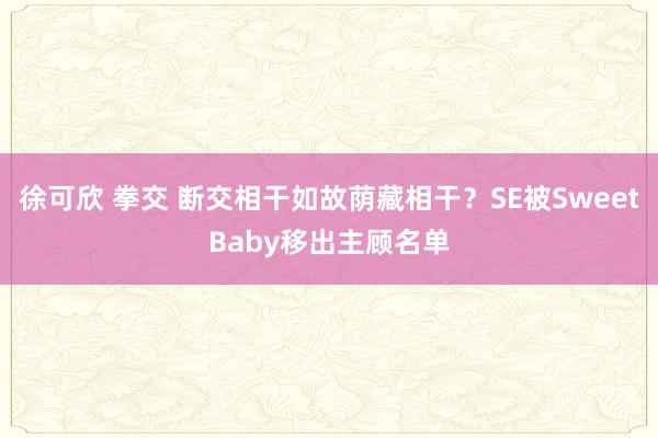 徐可欣 拳交 断交相干如故荫藏相干？SE被SweetBaby移出主顾名单