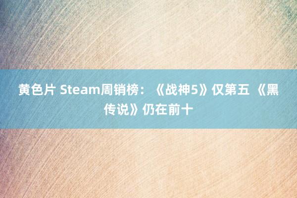 黄色片 Steam周销榜：《战神5》仅第五 《黑传说》仍在前十