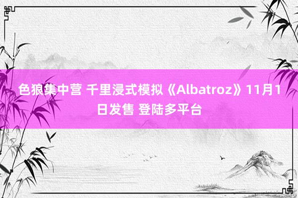 色狼集中营 千里浸式模拟《Albatroz》11月1日发售 登陆多平台