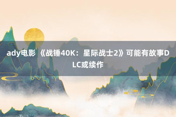 ady电影 《战锤40K：星际战士2》可能有故事DLC或续作