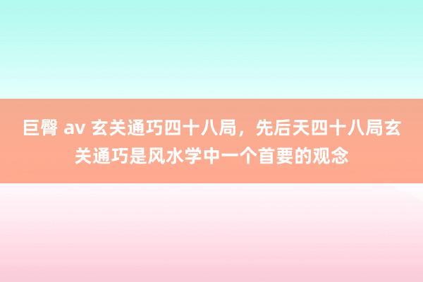 巨臀 av 玄关通巧四十八局，先后天四十八局玄关通巧是风水学中一个首要的观念