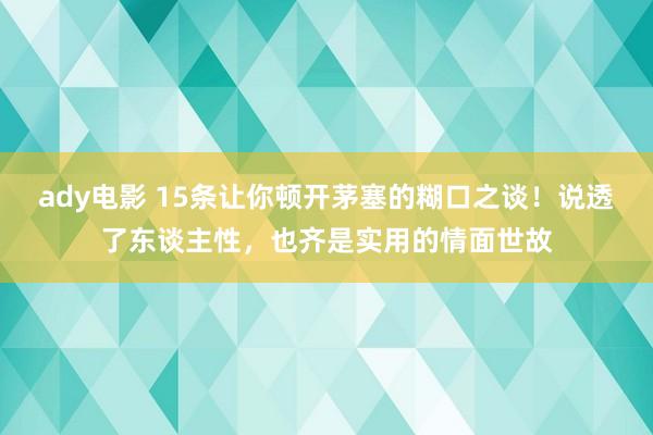 ady电影 15条让你顿开茅塞的糊口之谈！说透了东谈主性，也齐是实用的情面世故