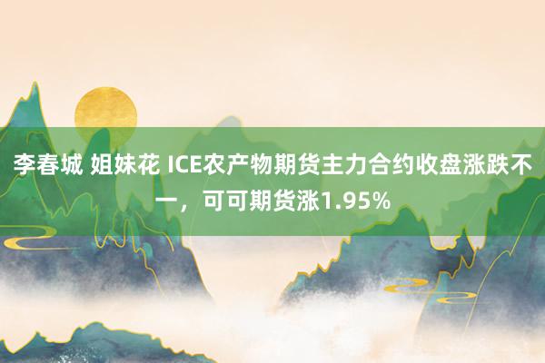 李春城 姐妹花 ICE农产物期货主力合约收盘涨跌不一，可可期货涨1.95%