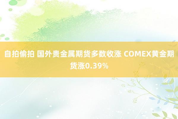 自拍偷拍 国外贵金属期货多数收涨 COMEX黄金期货涨0.39%