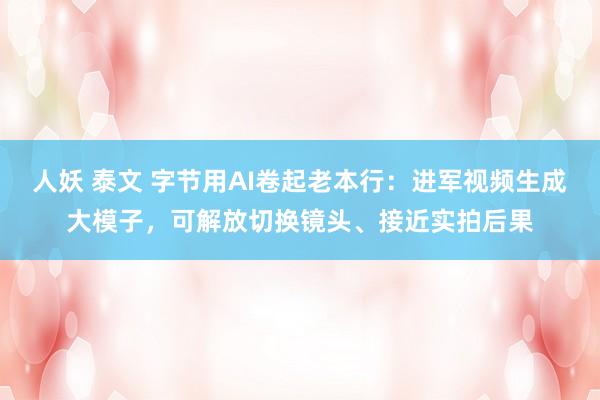 人妖 泰文 字节用AI卷起老本行：进军视频生成大模子，可解放切换镜头、接近实拍后果