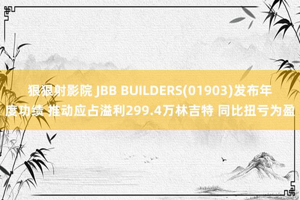 狠狠射影院 JBB BUILDERS(01903)发布年度功绩 推动应占溢利299.4万林吉特 同比扭亏为盈