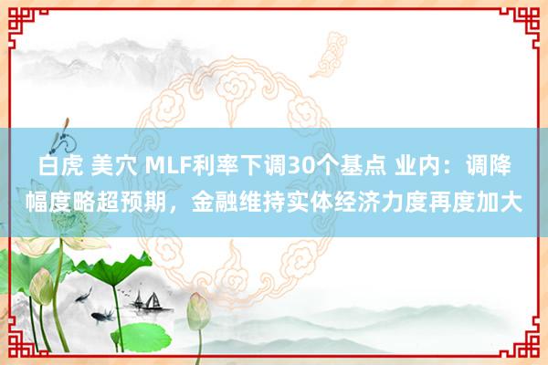 白虎 美穴 MLF利率下调30个基点 业内：调降幅度略超预期，金融维持实体经济力度再度加大