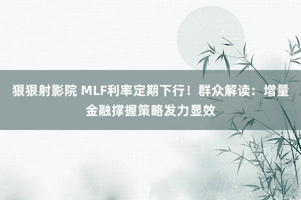 狠狠射影院 MLF利率定期下行！群众解读：增量金融撑握策略发力显效