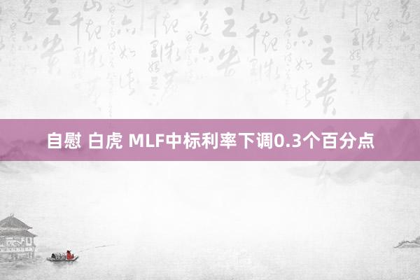 自慰 白虎 MLF中标利率下调0.3个百分点