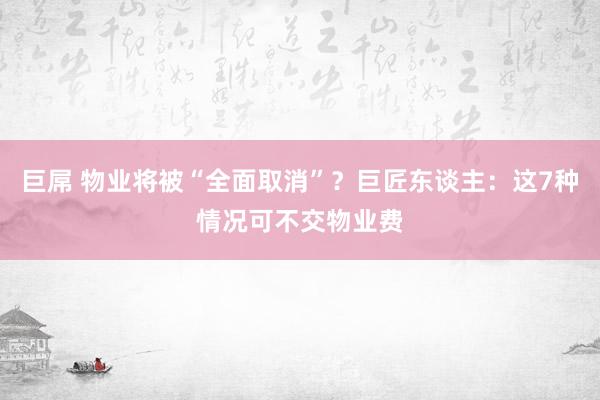 巨屌 物业将被“全面取消”？巨匠东谈主：这7种情况可不交物业费