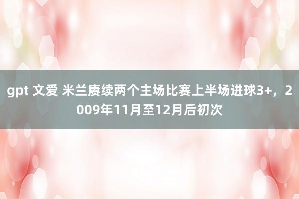 gpt 文爱 米兰赓续两个主场比赛上半场进球3+，2009年11月至12月后初次