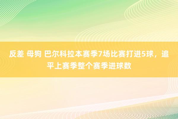 反差 母狗 巴尔科拉本赛季7场比赛打进5球，追平上赛季整个赛季进球数