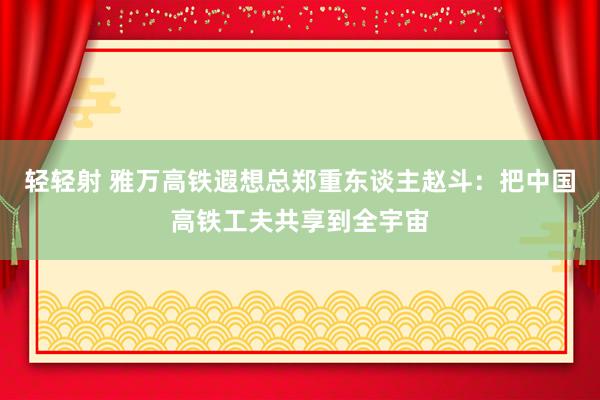 轻轻射 雅万高铁遐想总郑重东谈主赵斗：把中国高铁工夫共享到全宇宙