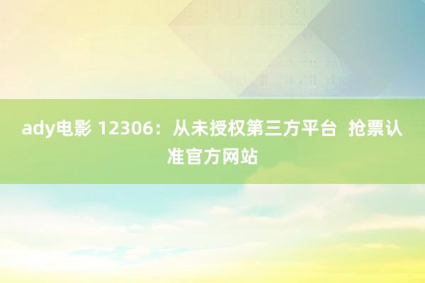 ady电影 12306：从未授权第三方平台  抢票认准官方网站