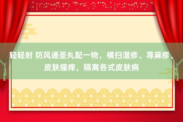 轻轻射 防风通圣丸配一物，横扫湿疹、荨麻疹、皮肤瘙痒，隔离各式皮肤病