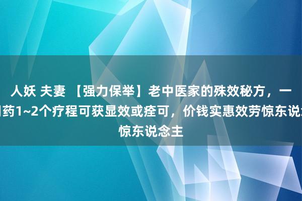 人妖 夫妻 【强力保举】老中医家的殊效秘方，一般用药1~2个疗程可获显效或痊可，价钱实惠效劳惊东说念主