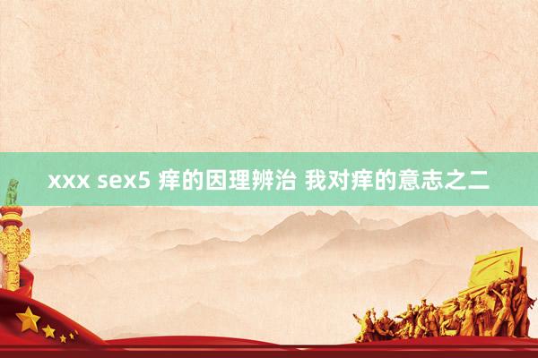 xxx sex5 痒的因理辨治 我对痒的意志之二