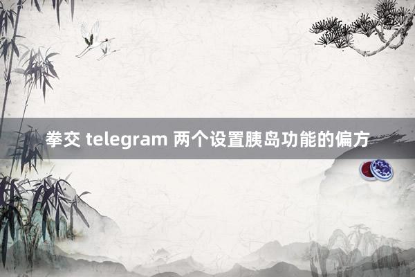 拳交 telegram 两个设置胰岛功能的偏方