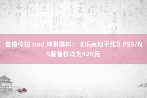 自拍偷拍 bad 坤哥爆料：《乐高地平线》PS5/NS版售价均为420元