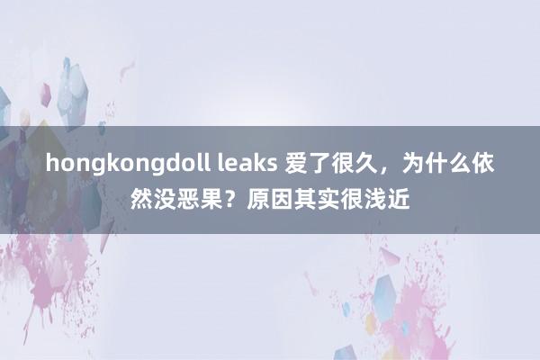 hongkongdoll leaks 爱了很久，为什么依然没恶果？原因其实很浅近