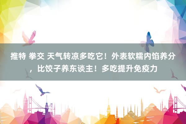 推特 拳交 天气转凉多吃它！外表软糯内馅养分，比饺子养东谈主！多吃提升免疫力