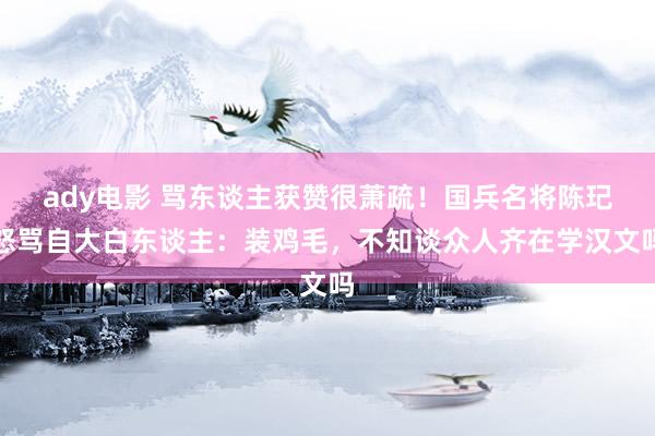 ady电影 骂东谈主获赞很萧疏！国兵名将陈玘怒骂自大白东谈主：装鸡毛，不知谈众人齐在学汉文吗