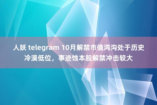 人妖 telegram 10月解禁市值鸿沟处于历史冷漠低位，事迹蚀本股解禁冲击较大