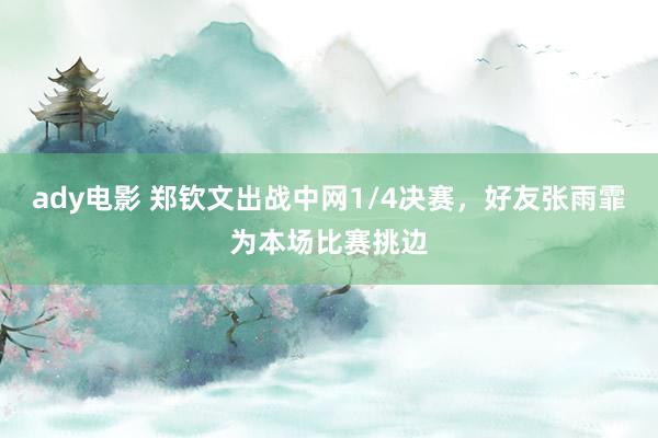 ady电影 郑钦文出战中网1/4决赛，好友张雨霏为本场比赛挑边