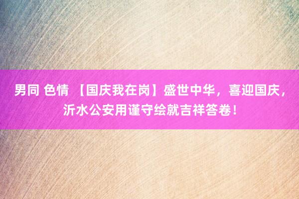 男同 色情 【国庆我在岗】盛世中华，喜迎国庆，沂水公安用谨守绘就吉祥答卷！