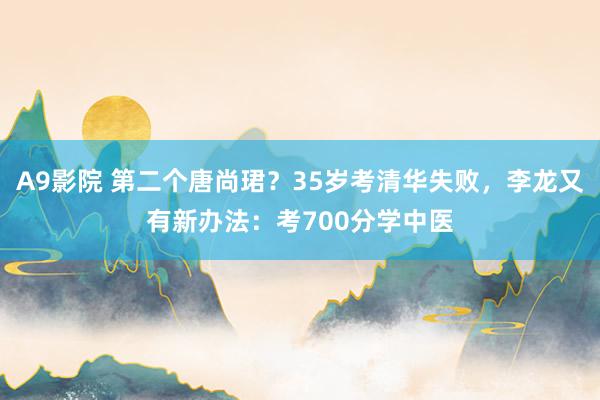 A9影院 第二个唐尚珺？35岁考清华失败，李龙又有新办法：考700分学中医