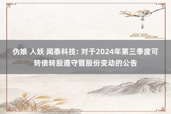 伪娘 人妖 闻泰科技: 对于2024年第三季度可转债转股遵守暨股份变动的公告