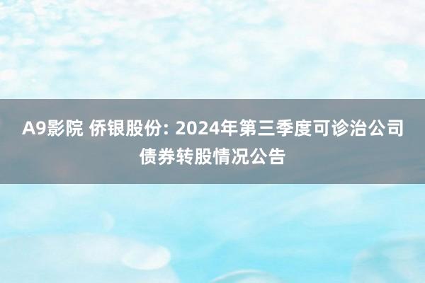 A9影院 侨银股份: 2024年第三季度可诊治公司债券转股情况公告