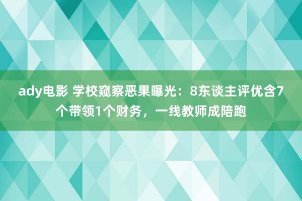 ady电影 学校窥察恶果曝光：8东谈主评优含7个带领1个财务，一线教师成陪跑