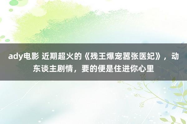 ady电影 近期超火的《残王爆宠嚣张医妃》，动东谈主剧情，要的便是住进你心里