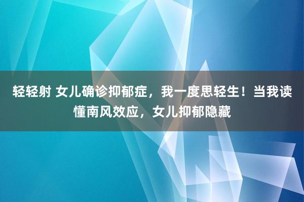 轻轻射 女儿确诊抑郁症，我一度思轻生！当我读懂南风效应，女儿抑郁隐藏