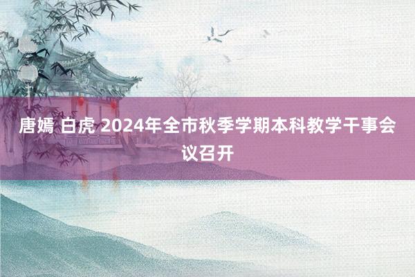 唐嫣 白虎 2024年全市秋季学期本科教学干事会议召开