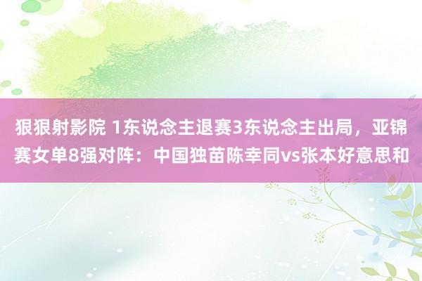 狠狠射影院 1东说念主退赛3东说念主出局，亚锦赛女单8强对阵：中国独苗陈幸同vs张本好意思和