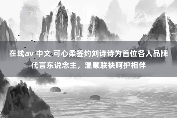 在线av 中文 可心柔签约刘诗诗为首位各人品牌代言东说念主，温顺联袂呵护相伴