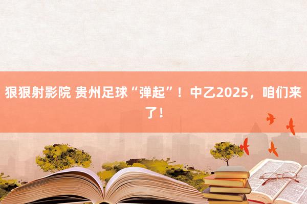 狠狠射影院 贵州足球“弹起”！中乙2025，咱们来了！