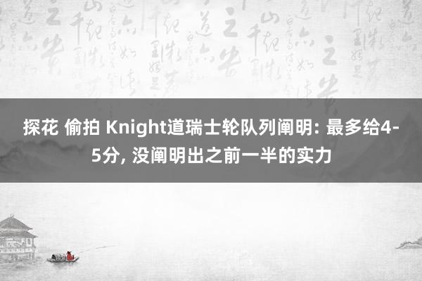 探花 偷拍 Knight道瑞士轮队列阐明: 最多给4-5分, 没阐明出之前一半的实力