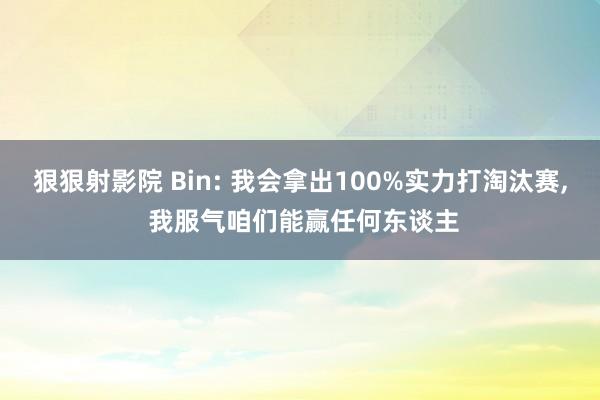 狠狠射影院 Bin: 我会拿出100%实力打淘汰赛, 我服气咱们能赢任何东谈主