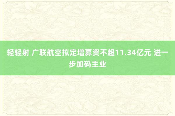 轻轻射 广联航空拟定增募资不超11.34亿元 进一步加码主业