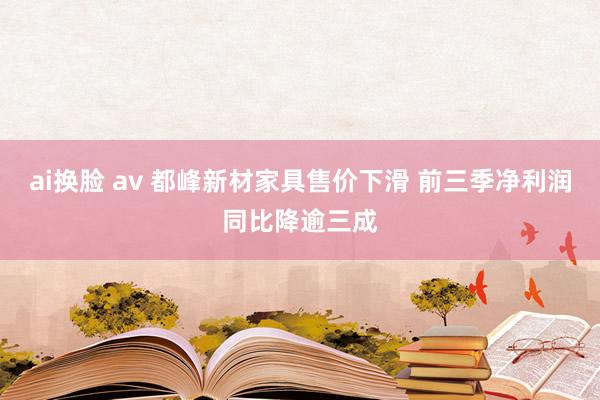 ai换脸 av 都峰新材家具售价下滑 前三季净利润同比降逾三成