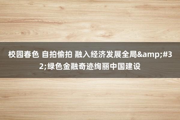 校园春色 自拍偷拍 融入经济发展全局&#32;绿色金融奇迹绚丽中国建设