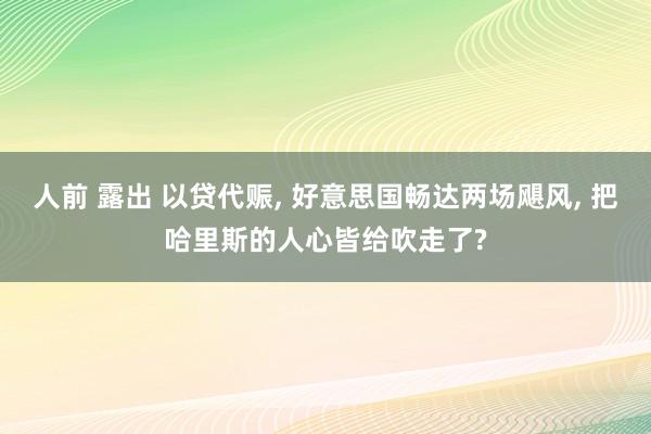 人前 露出 以贷代赈, 好意思国畅达两场飓风, 把哈里斯的人心皆给吹走了?