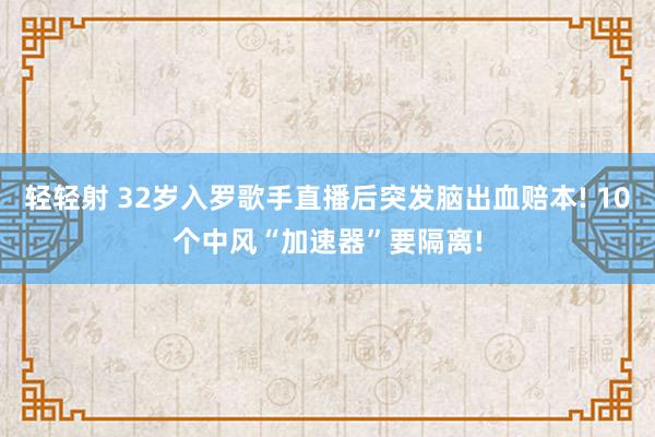 轻轻射 32岁入罗歌手直播后突发脑出血赔本! 10个中风“加速器”要隔离!