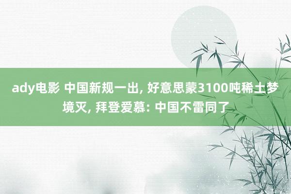 ady电影 中国新规一出, 好意思蒙3100吨稀土梦境灭, 拜登爱慕: 中国不雷同了