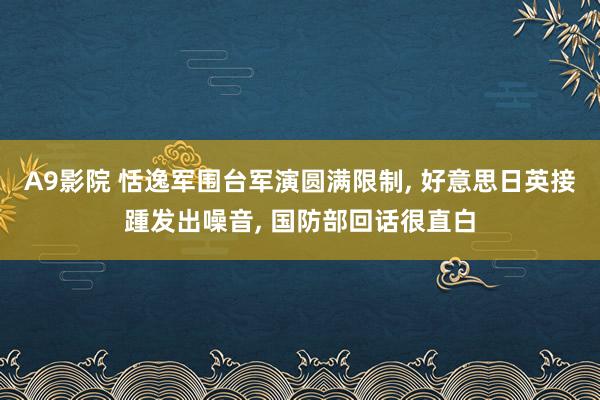 A9影院 恬逸军围台军演圆满限制, 好意思日英接踵发出噪音, 国防部回话很直白