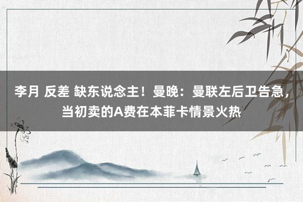 李月 反差 缺东说念主！曼晚：曼联左后卫告急，当初卖的A费在本菲卡情景火热