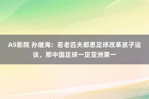 A9影院 孙继海：若老匹夫都思足球改革孩子运谈，那中国足球一定亚洲第一